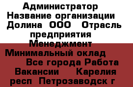 Администратор › Название организации ­ Долина, ООО › Отрасль предприятия ­ Менеджмент › Минимальный оклад ­ 20 000 - Все города Работа » Вакансии   . Карелия респ.,Петрозаводск г.